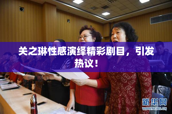 关之琳性感演绎精彩剧目，引发热议！