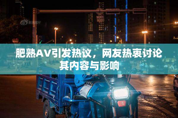 肥熟AV引发热议，网友热衷讨论其内容与影响