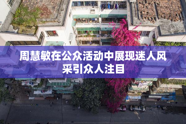 周慧敏在公众活动中展现迷人风采引众人注目