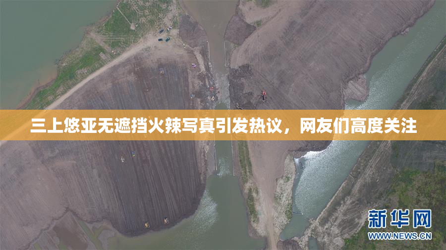 三上悠亚无遮挡火辣写真引发热议，网友们高度关注