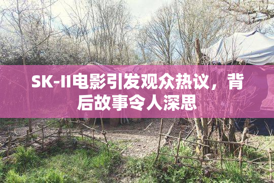 SK-II电影引发观众热议，背后故事令人深思