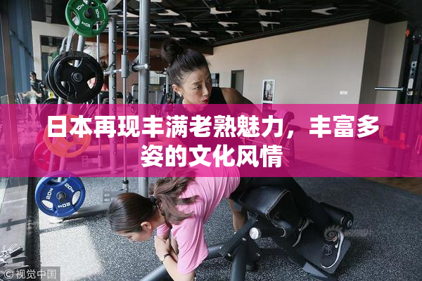 日本再现丰满老熟魅力，丰富多姿的文化风情