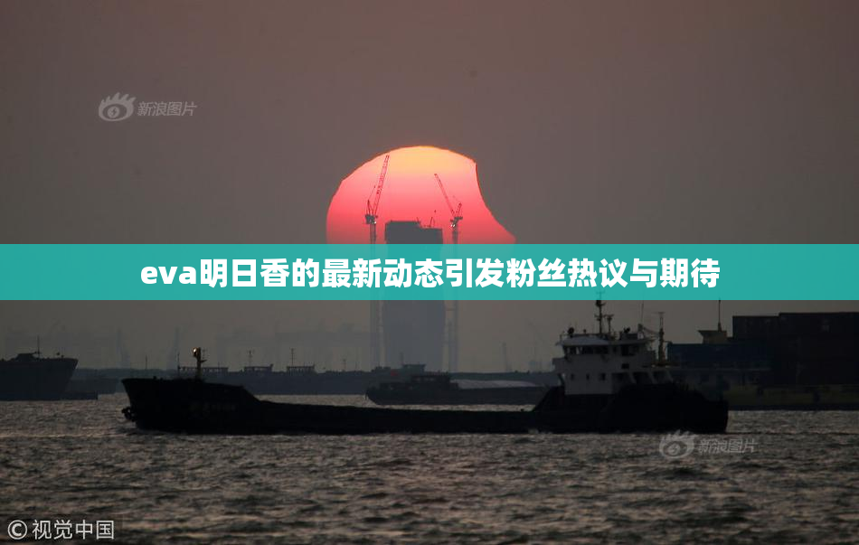 eva明日香的最新动态引发粉丝热议与期待