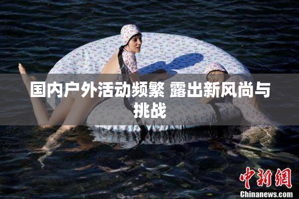 国内户外活动频繁 露出新风尚与挑战