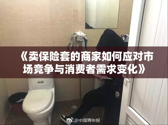 《卖保险套的商家如何应对市场竞争与消费者需求变化》