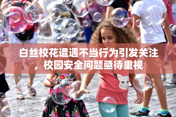 白丝校花遭遇不当行为引发关注，校园安全问题亟待重视