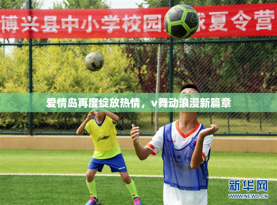 爱情岛再度绽放热情，v舞动浪漫新篇章