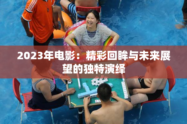 2023年电影：精彩回眸与未来展望的独特演绎