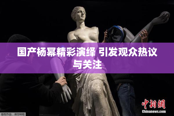 国产杨幂精彩演绎 引发观众热议与关注