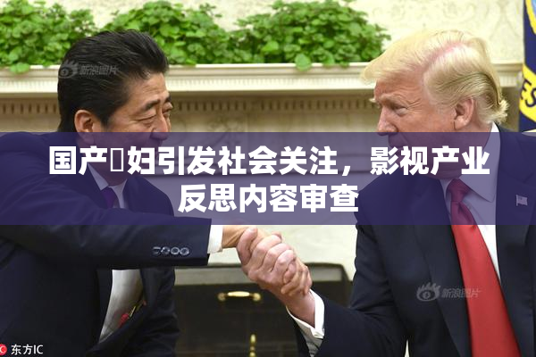 国产婬妇引发社会关注，影视产业反思内容审查
