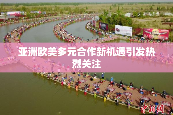 亚洲欧美多元合作新机遇引发热烈关注
