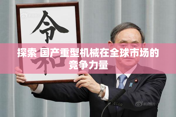 探索 国产重型机械在全球市场的竞争力量