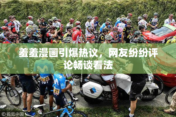 羞羞漫画引爆热议，网友纷纷评论畅谈看法