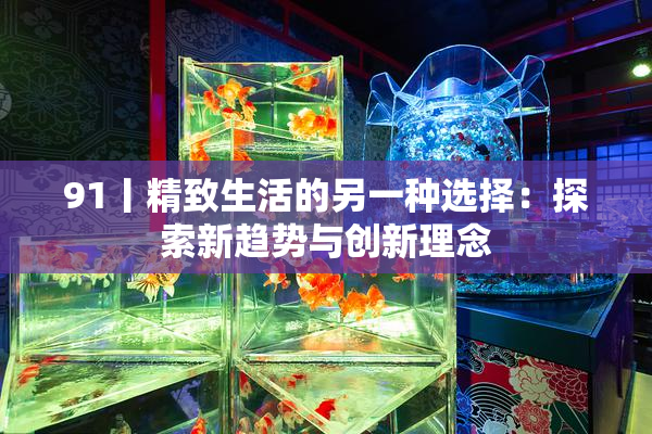 91丨精致生活的另一种选择：探索新趋势与创新理念