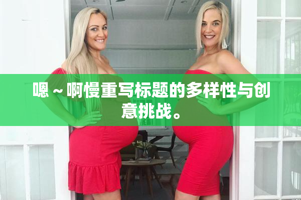 嗯～啊慢重写标题的多样性与创意挑战。