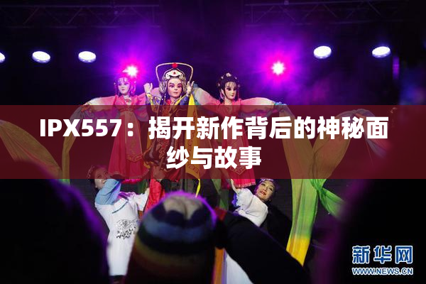 IPX557：揭开新作背后的神秘面纱与故事