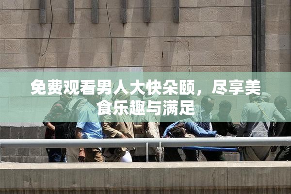 免费观看男人大快朵颐，尽享美食乐趣与满足