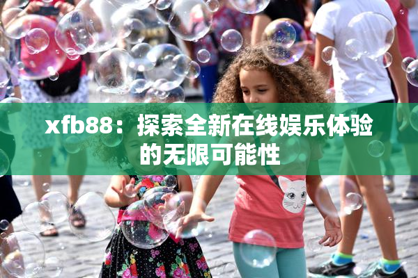 xfb88：探索全新在线娱乐体验的无限可能性