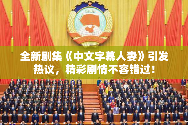 全新剧集《中文字幕人妻》引发热议，精彩剧情不容错过！