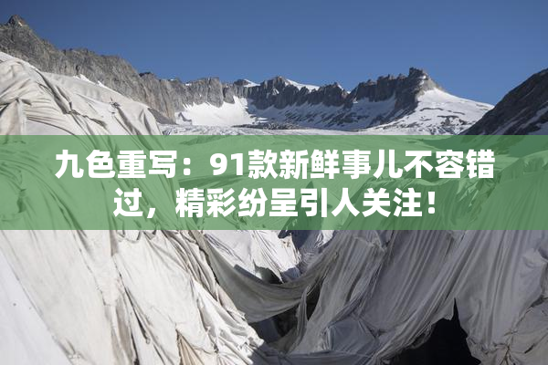 九色重写：91款新鲜事儿不容错过，精彩纷呈引人关注！