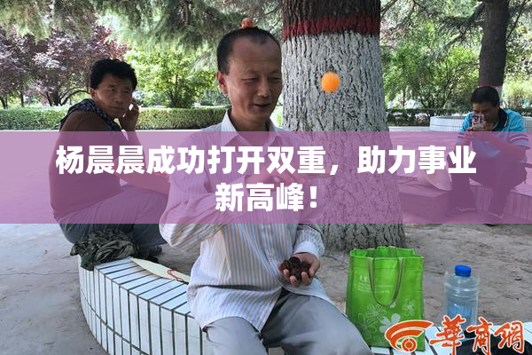 杨晨晨成功打开双重，助力事业新高峰！