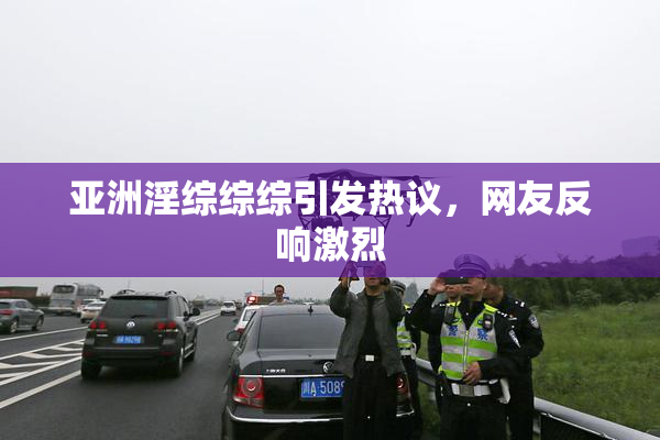 亚洲淫综综综引发热议，网友反响激烈