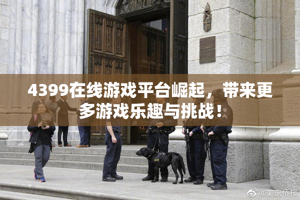 4399在线游戏平台崛起，带来更多游戏乐趣与挑战！