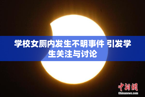 学校女厕内发生不明事件 引发学生关注与讨论