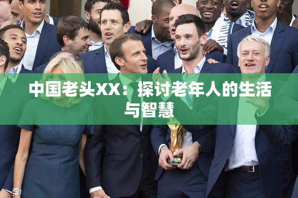 中国老头XX：探讨老年人的生活与智慧