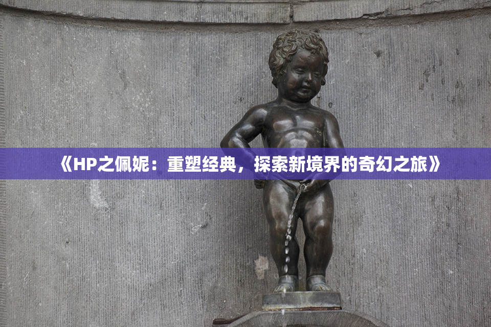 《HP之佩妮：重塑经典，探索新境界的奇幻之旅》