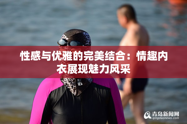性感与优雅的完美结合：情趣内衣展现魅力风采