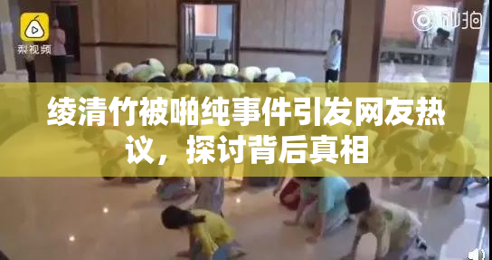 绫清竹被啪纯事件引发网友热议，探讨背后真相