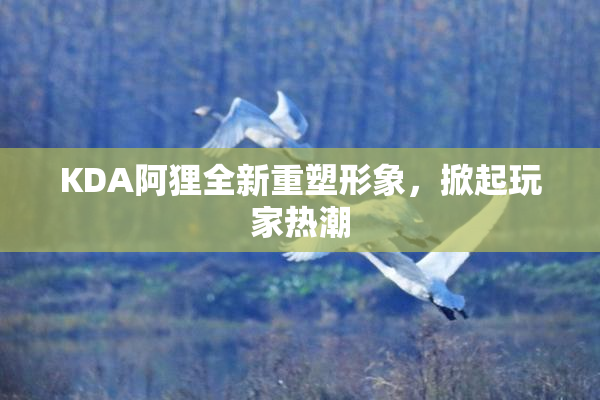 KDA阿狸全新重塑形象，掀起玩家热潮