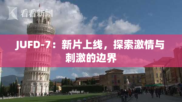 JUFD-7：新片上线，探索激情与刺激的边界