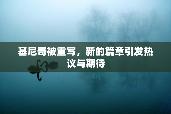 基尼奇被重写，新的篇章引发热议与期待