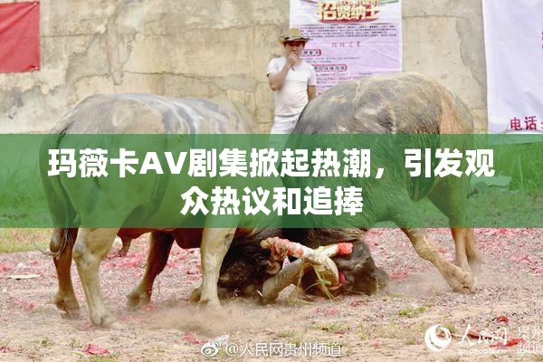 玛薇卡AV剧集掀起热潮，引发观众热议和追捧