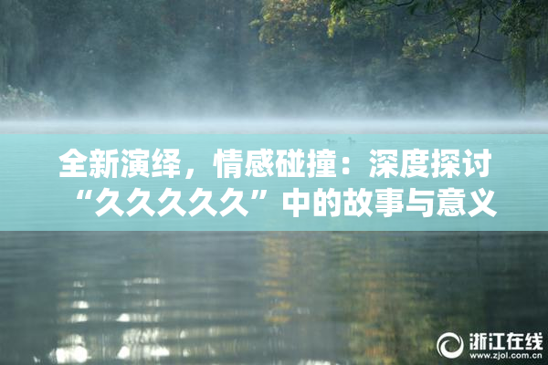 全新演绎，情感碰撞：深度探讨“久久久久久”中的故事与意义