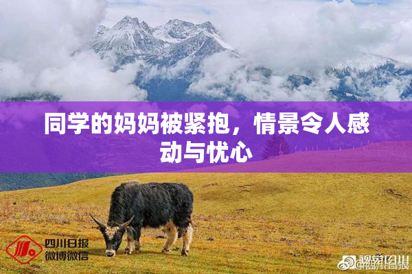 同学的妈妈被紧抱，情景令人感动与忧心