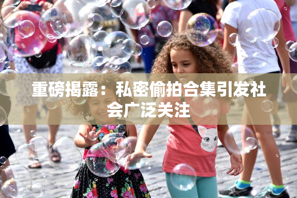 重磅揭露：私密偷拍合集引发社会广泛关注