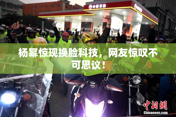 杨幂惊现换脸科技，网友惊叹不可思议！