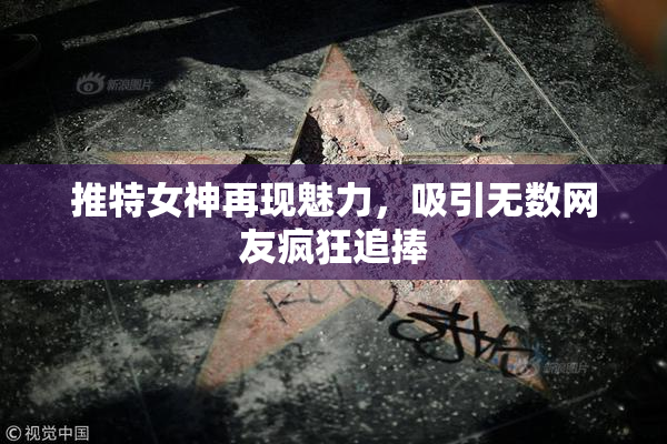 推特女神再现魅力，吸引无数网友疯狂追捧