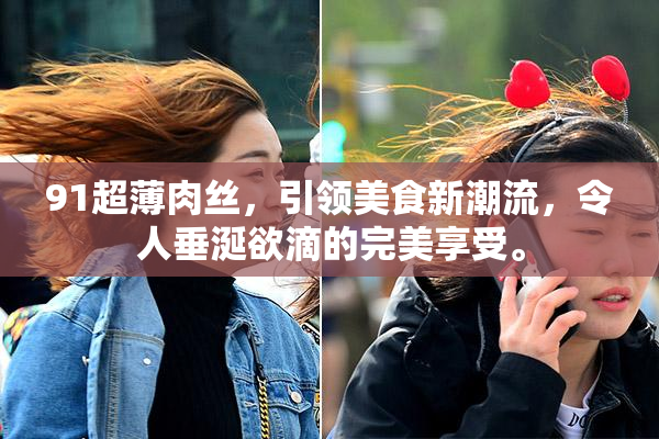 91超薄肉丝，引领美食新潮流，令人垂涎欲滴的完美享受。