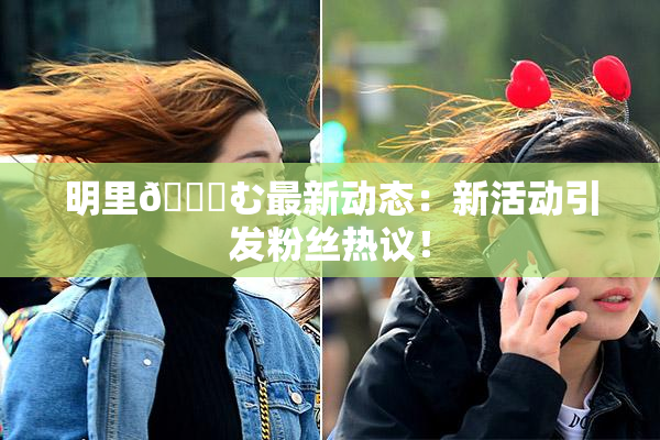 明里😚む最新动态：新活动引发粉丝热议！