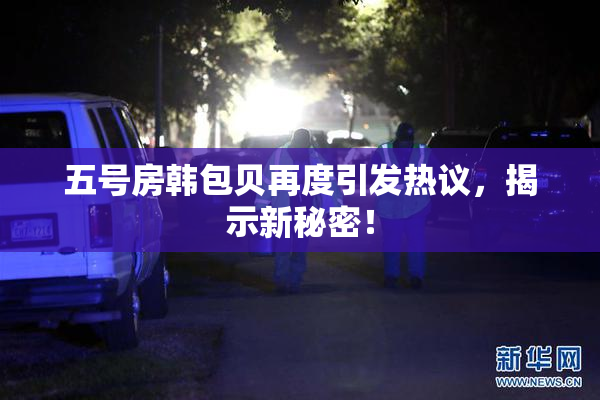 五号房韩包贝再度引发热议，揭示新秘密！