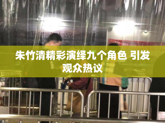 朱竹清精彩演绎九个角色 引发观众热议