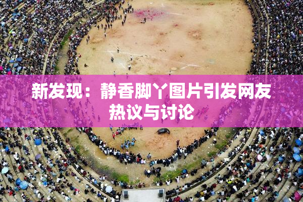 新发现：静香脚丫图片引发网友热议与讨论