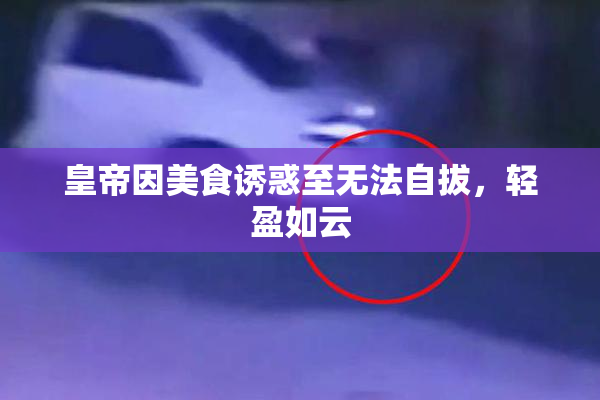 皇帝因美食诱惑至无法自拔，轻盈如云