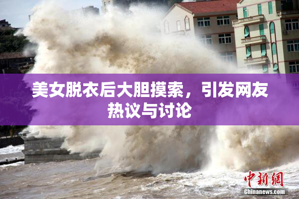 美女脱衣后大胆摸索，引发网友热议与讨论