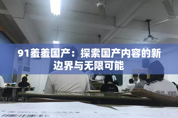 91羞羞国产：探索国产内容的新边界与无限可能