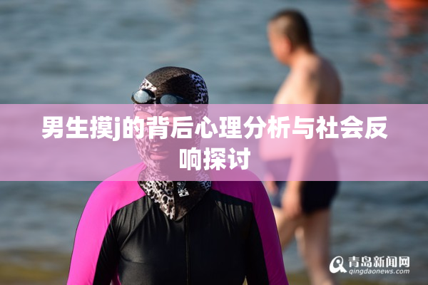 男生摸j的背后心理分析与社会反响探讨
